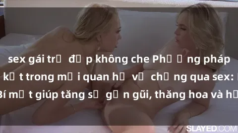 sex gái trẻ đẹp không che Phương pháp tăng cường gắn kết trong mối quan hệ vợ chồng qua sex: Bí mật giúp tăng sự gần gũi, thăng hoa và hạnh phúc cho cặp đôi