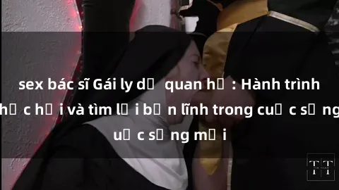 sex bác sĩ Gái ly dị quan hệ: Hành trình tự phục hồi và tìm lại bản lĩnh trong cuộc sống mới