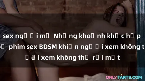 sex người mỹ Những khoảnh khắc hấp dẫn trong bộ phim sex BDSM khiến người xem không thể rời mắt