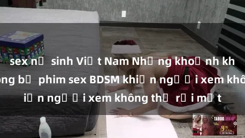 sex nữ sinh Việt Nam Những khoảnh khắc hấp dẫn trong bộ phim sex BDSM khiến người xem không thể rời mắt