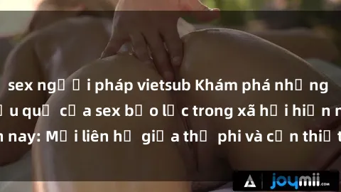 sex người pháp vietsub Khám phá những nguyên nhân và hậu quả của sex bạo lực trong xã hội hiện nay: Mối liên hệ giữa thị phi và cần thiết phải ngăn chặn.