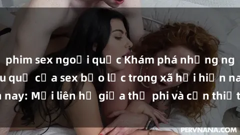 phim sex ngoại quốc Khám phá những nguyên nhân và hậu quả của sex bạo lực trong xã hội hiện nay: Mối liên hệ giữa thị phi và cần thiết phải ngăn chặn.
