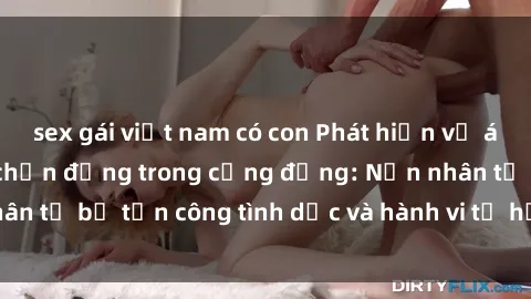 sex gái việt nam có con Phát hiện vụ án bạo dâm sex gây chấn động trong cộng đồng: Nạn nhân tố bị tấn công tình dục và hành vi tệ hại được tiết lộ