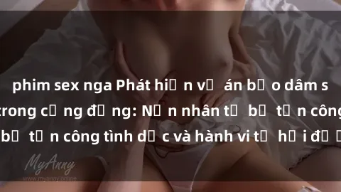 phim sex nga Phát hiện vụ án bạo dâm sex gây chấn động trong cộng đồng: Nạn nhân tố bị tấn công tình dục và hành vi tệ hại được tiết lộ