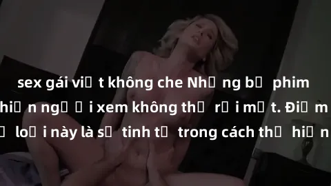 sex gái việt không che Những bộ phim jav SM không che khiến người xem không thể rời mắt. Điểm nổi bật của thể loại này là sự tinh tế trong cách thể hiện cảm xúc và sự hấp dẫn của những cảnh quay.