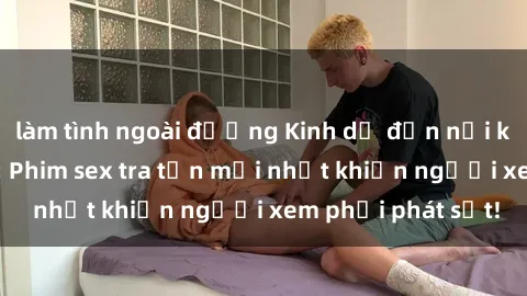 làm tình ngoài đường Kinh dị đến nỗi không thể tin nổi: Phim sex tra tấn mới nhất khiến người xem phải phát sốt!
