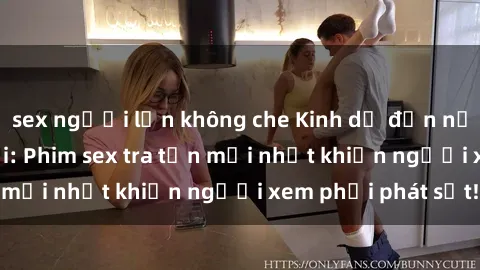 sex người lớn không che Kinh dị đến nỗi không thể tin nổi: Phim sex tra tấn mới nhất khiến người xem phải phát sốt!