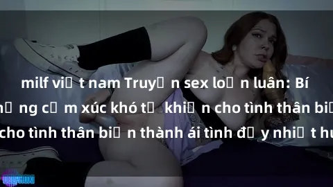milf việt nam Truyện sex loạn luân: Bí mật gia đình và những cảm xúc khó tả khiến cho tình thân biến thành ái tình đầy nhiệt huyết