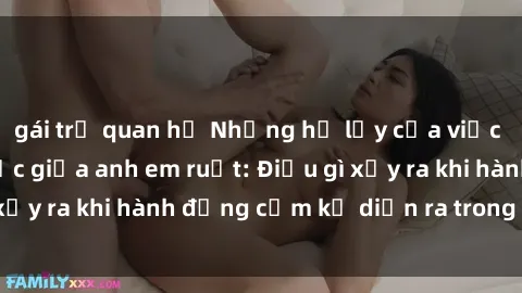 gái trẻ quan hệ Những hệ lụy của việc có quan hệ tình dục giữa anh em ruột: Điều gì xảy ra khi hành động cấm kỵ diễn ra trong gia đình?