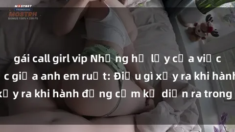 gái call girl vip Những hệ lụy của việc có quan hệ tình dục giữa anh em ruột: Điều gì xảy ra khi hành động cấm kỵ diễn ra trong gia đình?