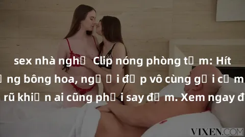 sex nhà nghỉ Clip nóng phòng tắm: Hít thở nồng nàn hương bông hoa, người đẹp vô cùng gợi cảm và quyến rũ khiến ai cũng phải say đắm. Xem ngay để trải nghiệm điều đặc biệt!