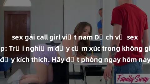 sex gái call girl việt nam Dịch vụ sex nhà nghỉ đẳng cấp: Trải nghiệm đầy cảm xúc trong không gian lãng mạn, đầy kích thích. Hãy đặt phòng ngay hôm nay để thỏa mãn khát khao của bạn!