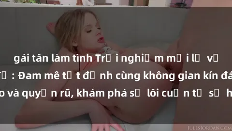 gái tân làm tình Trải nghiệm mới lạ với sex phòng thay đồ: Đam mê tột đỉnh cùng không gian kín đáo và quyến rũ, khám phá sự lôi cuốn từ sự hấp dẫn của nơi này.
