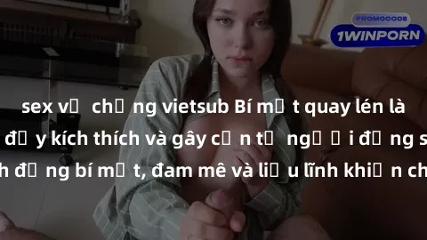 sex vợ chồng vietsub Bí mật quay lén làm tình: Câu chuyện đầy kích thích và gây cấn từ người đứng sau camera. Hành động bí mật, đam mê và liều lĩnh khiến cho tình yêu trở nên mãnh liệt hơn bao giờ hết