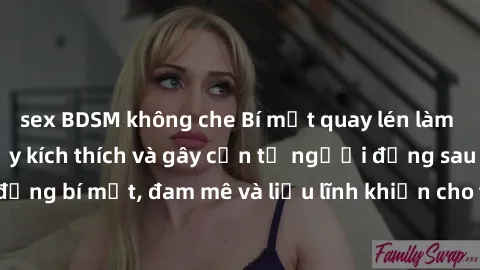 sex BDSM không che Bí mật quay lén làm tình: Câu chuyện đầy kích thích và gây cấn từ người đứng sau camera. Hành động bí mật, đam mê và liều lĩnh khiến cho tình yêu trở nên mãnh liệt hơn bao giờ hết.