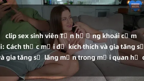clip sex sinh viên Tận hưởng khoái cảm với sex ngoài trời: Cách thức mới để kích thích và gia tăng sự lãng mạn trong mối quan hệ của bạn!