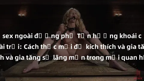 sex ngoài đường phố Tận hưởng khoái cảm với sex ngoài trời: Cách thức mới để kích thích và gia tăng sự lãng mạn trong mối quan hệ của bạn!