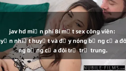 jav hd miễn phí Bí mật sex công viên: Những câu chuyện nhiệt huyết và đầy nóng bỏng của đôi trẻ trẻ trung.