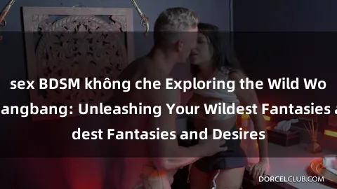 sex BDSM không che Exploring the Wild World of Sex Gangbang: Unleashing Your Wildest Fantasies and Desires
