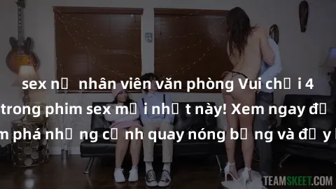 sex nữ nhân viên văn phòng Vui chơi 4P cực kỳ hấp dẫn trong phim sex mới nhất này! Xem ngay để khám phá những cảnh quay nóng bỏng và đầy kích thích của bộ phim này!