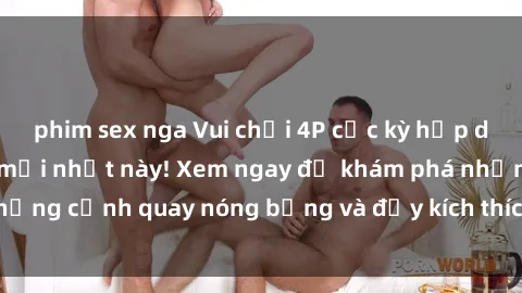 phim sex nga Vui chơi 4P cực kỳ hấp dẫn trong phim sex mới nhất này! Xem ngay để khám phá những cảnh quay nóng bỏng và đầy kích thích của bộ phim này!