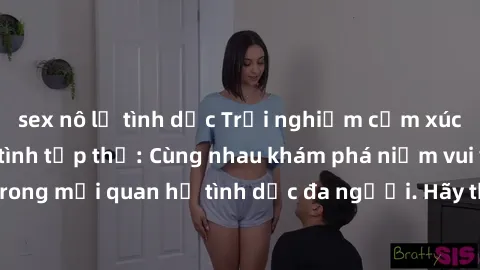 sex nô lệ tình dục Trải nghiệm cảm xúc mới mẻ với làm tình tập thể: Cùng nhau khám phá niềm vui và sự mãnh liệt trong mối quan hệ tình dục đa người. Hãy thử ngay để biết cảm giác thú vị này!