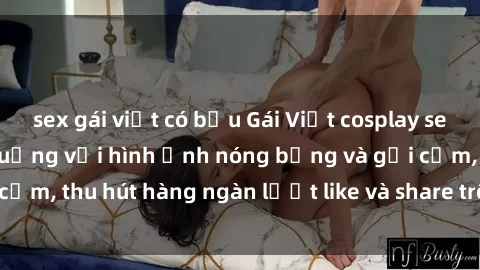 sex gái việt có bầu Gái Việt cosplay sexy khiến fan phát cuồng với hình ảnh nóng bỏng và gợi cảm, thu hút hàng ngàn lượt like và share trên mạng xã hội.
