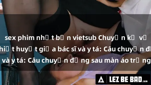 sex phim nhật bản vietsub Chuyện kể về cuộc tình đầy nhiệt huyết giữa bác sĩ và y tá: Câu chuyện đằng sau màn áo trắng