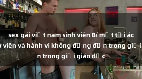 sex gái việt nam sinh viên Bí mật tội ác: Sex giáo viên và hành vi không đứng đắn trong giới giáo dục