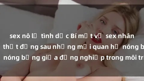 sex nô lệ tình dục Bí mật về sex nhân viên văn phòng: Sự thật đằng sau những mối quan hệ nóng bỏng giữa đồng nghiệp trong môi trường làm việc.