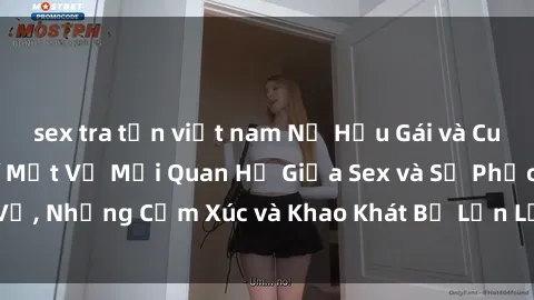 sex tra tấn việt nam Nữ Hầu Gái và Cuộc Sống Của Họ: Bí Mật Về Mối Quan Hệ Giữa Sex và Sự Phục Vụ, Những Cảm Xúc và Khao Khát Bị Lẫn Lộn Trong Lĩnh Vực Này.