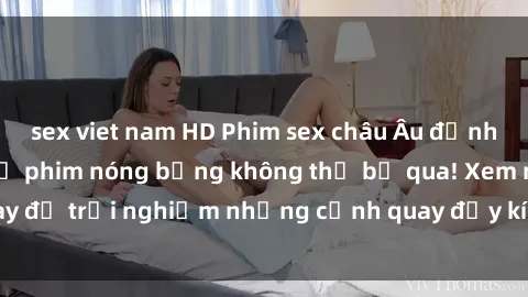 sex viet nam HD Phim sex châu Âu đỉnh cao: Top những bộ phim nóng bỏng không thể bỏ qua! Xem ngay để trải nghiệm những cảnh quay đầy kích thích và cuồng nhiệt.