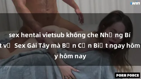 sex hentai vietsub không che Những Bí Mật về Sex Gái Tây mà Bạn Cần Biết ngay hôm nay