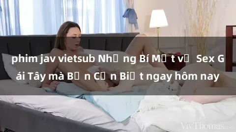 phim jav vietsub Những Bí Mật về Sex Gái Tây mà Bạn Cần Biết ngay hôm nay