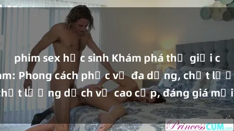 phim sex học sinh Khám phá thế giới của gái gọi Việt Nam: Phong cách phục vụ đa dạng, chất lượng dịch vụ cao cấp, đáng giá mọi khoản chi phí