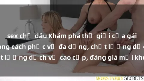 sex chị dâu Khám phá thế giới của gái gọi Việt Nam: Phong cách phục vụ đa dạng, chất lượng dịch vụ cao cấp, đáng giá mọi khoản chi phí