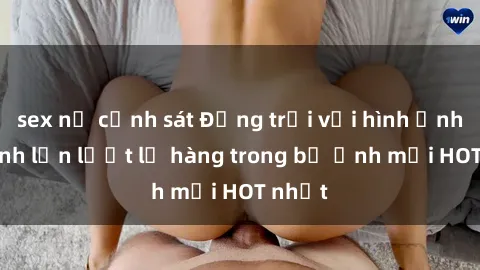 sex nữ cảnh sát Động trời với hình ảnh gái xinh lần lượt lộ hàng trong bộ ảnh mới HOT nhất