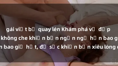 gái việt bị quay lén Khám phá vẻ đẹp gái Việt Nam nude không che khiến bạn ngẩn ngơ hơn bao giờ hết, đủ sức khiến bạn xiêu lòng đến ngất ngây