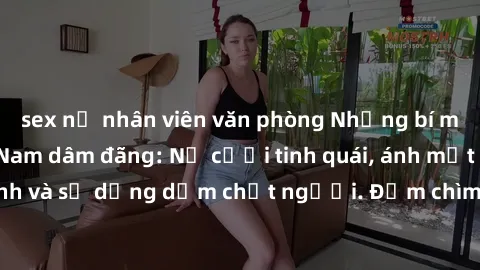 sex nữ nhân viên văn phòng Những bí mật của gái Việt Nam dâm đãng: Nụ cười tinh quái, ánh mắt gợi tình và sự dụng dẫm chết người. Đắm chìm trong vòng xoay đam mê!