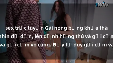 sex trực tuyến Gái nóng bỏng khỏa thân khiến mọi ánh nhìn đổ dồn, lên đỉnh hứng thú và gợi cảm vô cùng. Đầy tư duy gợi cảm và quyến rũ.