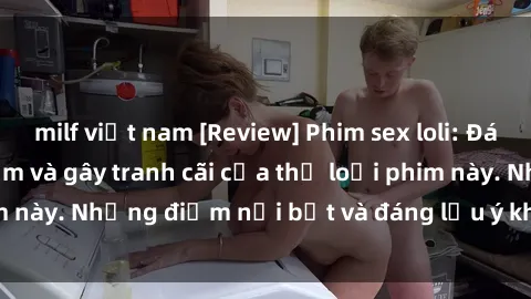 milf việt nam [Review] Phim sex loli: Đánh giá về sự gợi cảm và gây tranh cãi của thể loại phim này. Những điểm nổi bật và đáng lưu ý khi xem phim loli.