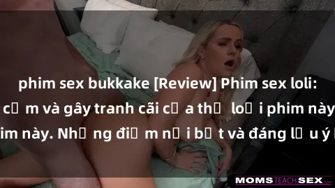 phim sex bukkake [Review] Phim sex loli: Đánh giá về sự gợi cảm và gây tranh cãi của thể loại phim này. Những điểm nổi bật và đáng lưu ý khi xem phim loli.