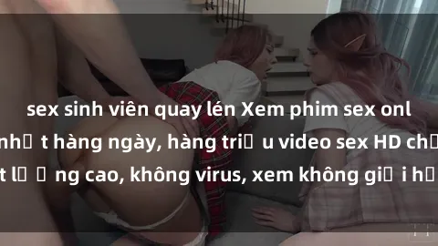 sex sinh viên quay lén Xem phim sex online miễn phí, cập nhật hàng ngày, hàng triệu video sex HD chất lượng cao, không virus, xem không giới hạn, hoàn toàn miễn phí.