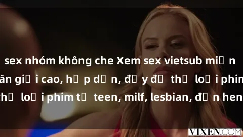 sex nhóm không che Xem sex vietsub miễn phí tại nhà, độ phân giải cao, hấp dẫn, đầy đủ thể loại phim từ teen, milf, lesbian, đến hentai và jav.