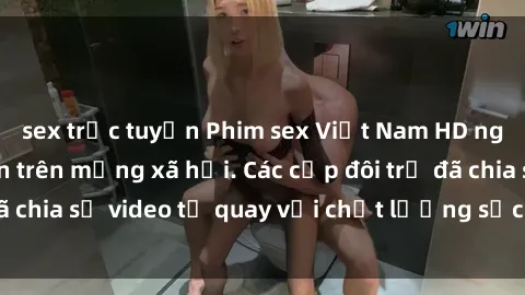 sex trực tuyến Phim sex Việt Nam HD ngày càng phổ biến trên mạng xã hội. Các cặp đôi trẻ đã chia sẻ video tự quay với chất lượng sắc nét, gợi cảm.