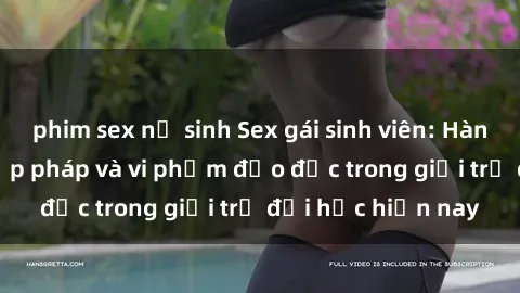 phim sex nữ sinh Sex gái sinh viên: Hành vi gấu không hợp pháp và vi phạm đạo đức trong giới trẻ đại học hiện nay