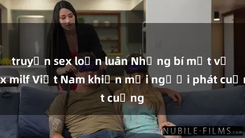 truyện sex loạn luân Những bí mật về sex milf Việt Nam khiến mọi người phát cuồng