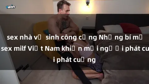 sex nhà vệ sinh công cộng Những bí mật về sex milf Việt Nam khiến mọi người phát cuồng