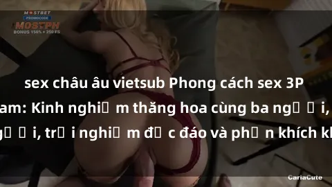 sex châu âu vietsub Phong cách sex 3P độc đáo tại Việt Nam: Kinh nghiệm thăng hoa cùng ba người, trải nghiệm độc đáo và phấn khích không thể bỏ lỡ!