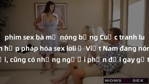 phim sex bà mẹ nóng bỏng Cuộc tranh luận về việc có nên hợp pháp hóa sex loli ở Việt Nam đang nóng lên. Đồng thời, cũng có những người phản đối gay gắt việc này vì lo ngại về tác động tiêu cực lên trẻ